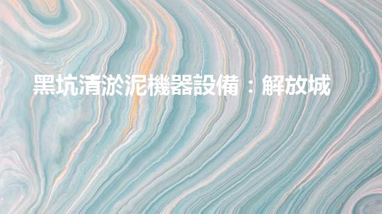 黑坑清淤泥機器設備：解放城市水域的隱秘力量！